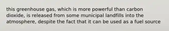 this greenhouse gas, which is more powerful than carbon dioxide, is released from some municipal landfills into the atmosphere, despite the fact that it can be used as a fuel source