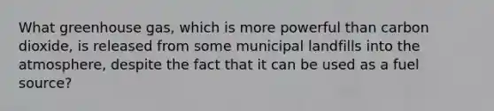 What greenhouse gas, which is more powerful than carbon dioxide, is released from some municipal landfills into the atmosphere, despite the fact that it can be used as a fuel source?