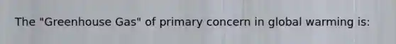 The "Greenhouse Gas" of primary concern in global warming is: