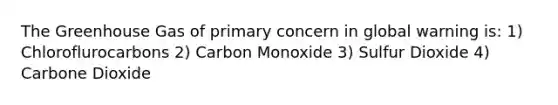 The Greenhouse Gas of primary concern in global warning is: 1) Chloroflurocarbons 2) Carbon Monoxide 3) Sulfur Dioxide 4) Carbone Dioxide