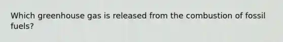 Which greenhouse gas is released from the combustion of fossil fuels?