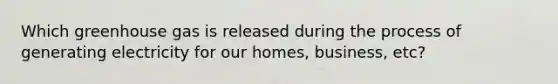Which greenhouse gas is released during the process of generating electricity for our homes, business, etc?