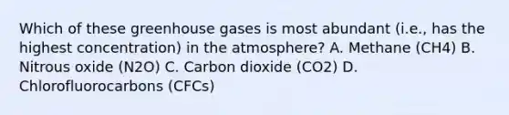 Which of these greenhouse gases is most abundant (i.e., has the highest concentration) in the atmosphere? A. Methane (CH4) B. Nitrous oxide (N2O) C. Carbon dioxide (CO2) D. Chlorofluorocarbons (CFCs)