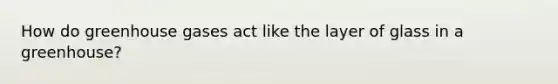 How do greenhouse gases act like the layer of glass in a greenhouse?