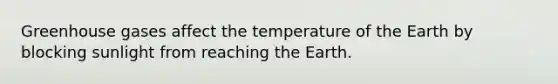 Greenhouse gases affect the temperature of the Earth by blocking sunlight from reaching the Earth.