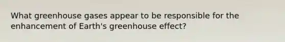 What greenhouse gases appear to be responsible for the enhancement of Earth's greenhouse effect?