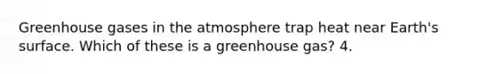 Greenhouse gases in the atmosphere trap heat near Earth's surface. Which of these is a greenhouse gas? 4.