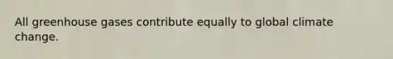 All greenhouse gases contribute equally to global climate change.