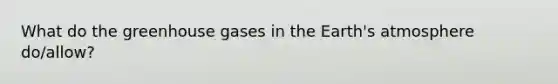 What do the greenhouse gases in the <a href='https://www.questionai.com/knowledge/kRonPjS5DU-earths-atmosphere' class='anchor-knowledge'>earth's atmosphere</a> do/allow?