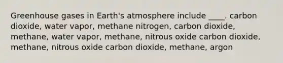 Greenhouse gases in <a href='https://www.questionai.com/knowledge/kRonPjS5DU-earths-atmosphere' class='anchor-knowledge'>earth's atmosphere</a> include ____. carbon dioxide, water vapor, methane nitrogen, carbon dioxide, methane, water vapor, methane, nitrous oxide carbon dioxide, methane, nitrous oxide carbon dioxide, methane, argon