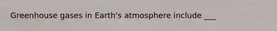 Greenhouse gases in <a href='https://www.questionai.com/knowledge/kRonPjS5DU-earths-atmosphere' class='anchor-knowledge'>earth's atmosphere</a> include ___