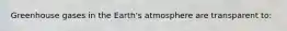 Greenhouse gases in the Earth's atmosphere are transparent to: