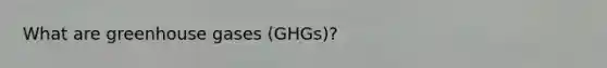 What are greenhouse gases (GHGs)?