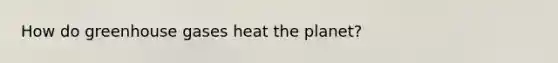 How do greenhouse gases heat the planet?