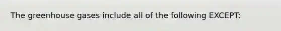 The greenhouse gases include all of the following EXCEPT: