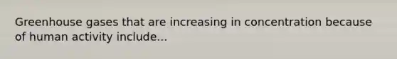 Greenhouse gases that are increasing in concentration because of human activity include...