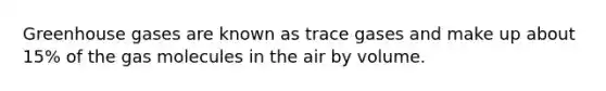 Greenhouse gases are known as trace gases and make up about 15% of the gas molecules in the air by volume.