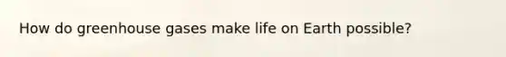 How do greenhouse gases make life on Earth possible?