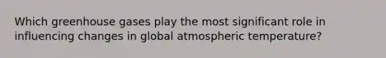 Which greenhouse gases play the most significant role in influencing changes in global atmospheric temperature?