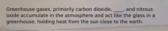 Greenhouse gases, primarily carbon dioxide, ____, and nitrous oxide accumulate in the atmosphere and act like the glass in a greenhouse, holding heat from the sun close to the earth.