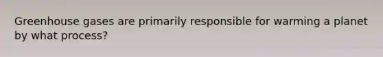 Greenhouse gases are primarily responsible for warming a planet by what process?