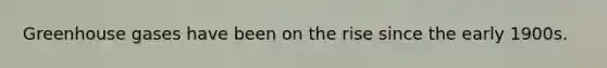 Greenhouse gases have been on the rise since the early 1900s.