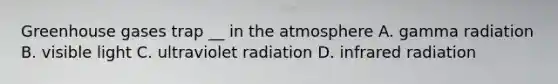 Greenhouse gases trap __ in the atmosphere A. gamma radiation B. visible light C. ultraviolet radiation D. infrared radiation