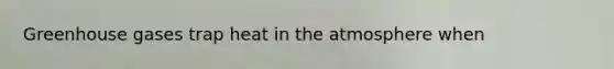 Greenhouse gases trap heat in the atmosphere when