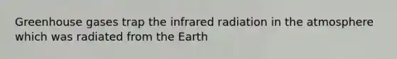 Greenhouse gases trap the infrared radiation in the atmosphere which was radiated from the Earth