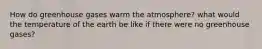 How do greenhouse gases warm the atmosphere? what would the temperature of the earth be like if there were no greenhouse gases?