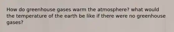 How do greenhouse gases warm the atmosphere? what would the temperature of the earth be like if there were no greenhouse gases?