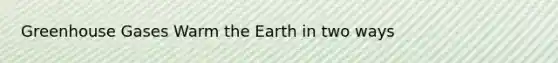 Greenhouse Gases Warm the Earth in two ways