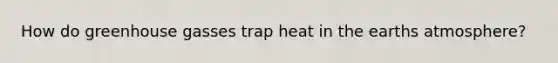 How do greenhouse gasses trap heat in the earths atmosphere?