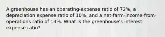 A greenhouse has an operating-expense ratio of 72%, a depreciation expense ratio of 10%, and a net-farm-income-from-operations ratio of 13%. What is the greenhouse's interest-expense ratio?