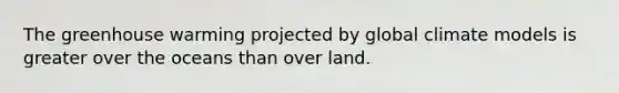 The greenhouse warming projected by global climate models is greater over the oceans than over land.