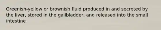 Greenish-yellow or brownish fluid produced in and secreted by the liver, stored in the gallbladder, and released into the small intestine