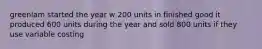 greenlam started the year w 200 units in finished good it produced 600 units during the year and sold 800 units if they use variable costing