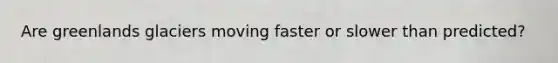 Are greenlands glaciers moving faster or slower than predicted?