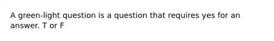 A green-light question is a question that requires yes for an answer. T or F