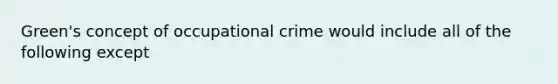 Green's concept of occupational crime would include all of the following except