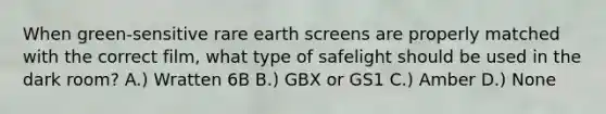 When green-sensitive rare earth screens are properly matched with the correct film, what type of safelight should be used in the dark room? A.) Wratten 6B B.) GBX or GS1 C.) Amber D.) None