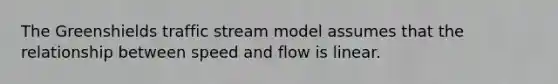 The Greenshields traffic stream model assumes that the relationship between speed and flow is linear.