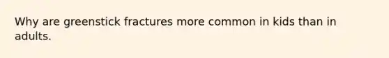 Why are greenstick fractures more common in kids than in adults.