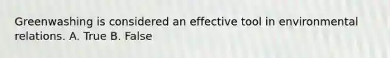 Greenwashing is considered an effective tool in environmental relations. A. True B. False