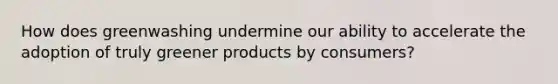 How does greenwashing undermine our ability to accelerate the adoption of truly greener products by consumers?