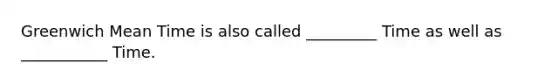 Greenwich Mean Time is also called _________ Time as well as ___________ Time.