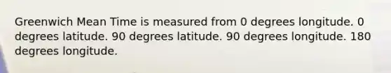 Greenwich Mean Time is measured from 0 degrees longitude. 0 degrees latitude. 90 degrees latitude. 90 degrees longitude. 180 degrees longitude.