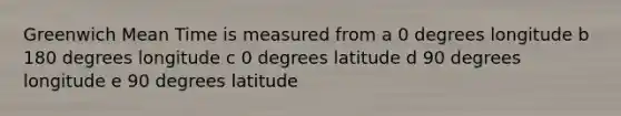 Greenwich Mean Time is measured from a 0 degrees longitude b 180 degrees longitude c 0 degrees latitude d 90 degrees longitude e 90 degrees latitude