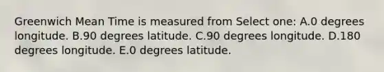 Greenwich Mean Time is measured from Select one: A.0 degrees longitude. B.90 degrees latitude. C.90 degrees longitude. D.180 degrees longitude. E.0 degrees latitude.