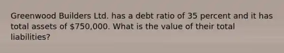 Greenwood Builders Ltd. has a debt ratio of 35 percent and it has total assets of 750,000. What is the value of their total liabilities?